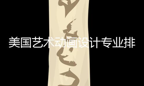 美国艺术动画设计专业排名TOP6