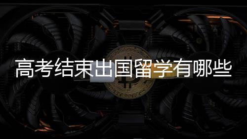 高考结束出国留学有哪些途径？